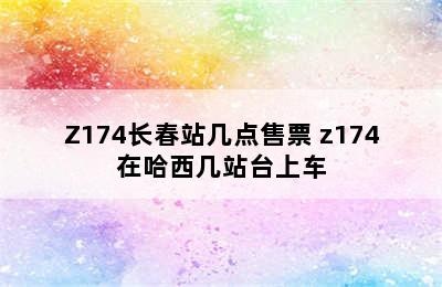 Z174长春站几点售票 z174在哈西几站台上车